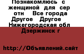 Познакомлюсь  с   женщиной  для  сер  отн. - Все города Другое » Другое   . Нижегородская обл.,Дзержинск г.